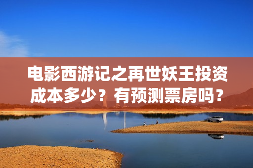 电影西游记之再世妖王投资成本多少？有预测票房吗？(西游记之再现)