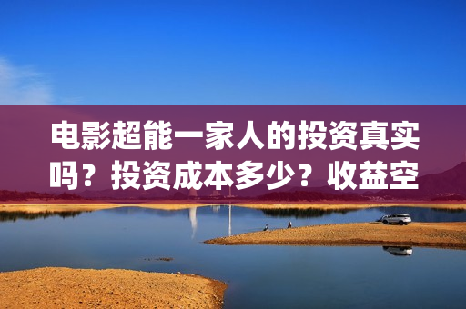 电影超能一家人的投资真实吗？投资成本多少？收益空间如何？(电影 超能一家人)