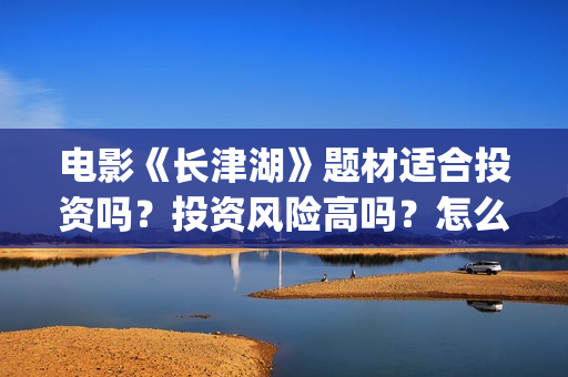 电影《长津湖》题材适合投资吗？投资风险高吗？怎么投资？(电影《长津湖》免费播放)