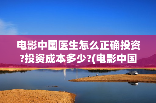 电影中国医生怎么正确投资?投资成本多少?(电影中国医生什么意思)