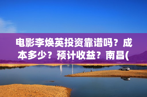 电影李焕英投资靠谱吗？成本多少？预计收益？南昌(电影李焕英出品人)