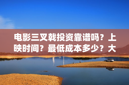 电影三叉戟投资靠谱吗？上映时间？最低成本多少？大理(三叉戟哪个公司投资的)