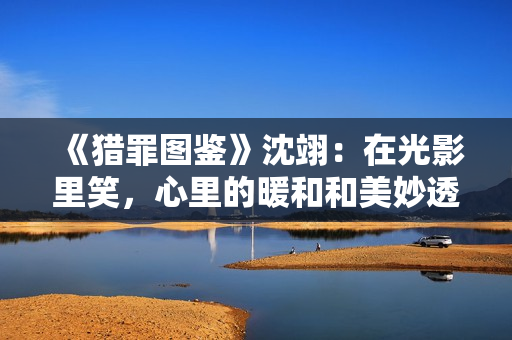 《猎罪图鉴》沈翊：在光影里笑，心里的暖和和美妙透过画传递出来