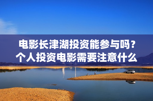 电影长津湖投资能参与吗？个人投资电影需要注意什么？如何防骗？(电影长津湖 投资)