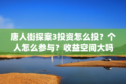 唐人街探案3投资怎么投？个人怎么参与？收益空间大吗？(唐人街探案3y)