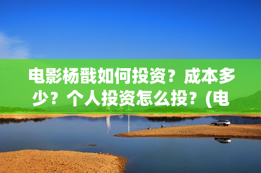 电影杨戬如何投资？成本多少？个人投资怎么投？(电影杨戬现在还可以投不)