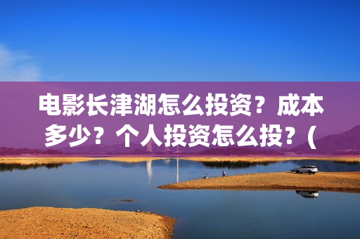 电影长津湖怎么投资？成本多少？个人投资怎么投？(长津湖电影细节解说)