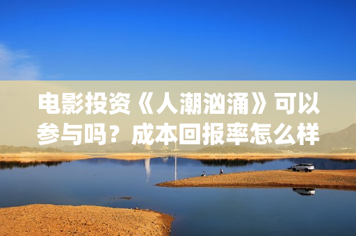 电影投资《人潮汹涌》可以参与吗？成本回报率怎么样？是保本的吗？(电影投资《人潮》多少钱)