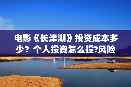 电影《长津湖》投资成本多少？个人投资怎么投?风险和收益哪个高？(电影《长津湖》完整版播放免费观看)
