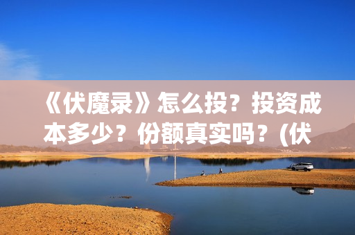 《伏魔录》怎么投？投资成本多少？份额真实吗？(伏魔录攻略)