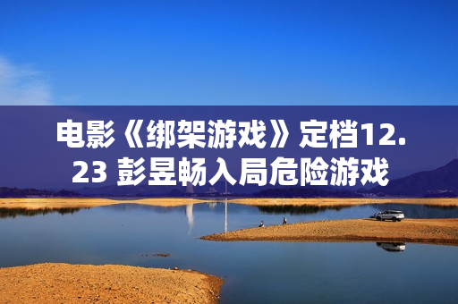 电影《绑架游戏》定档12.23 彭昱畅入局危险游戏