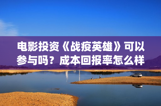 电影投资《战疫英雄》可以参与吗？成本回报率怎么样？是保本的吗？(电影投资《战疫》多少钱)