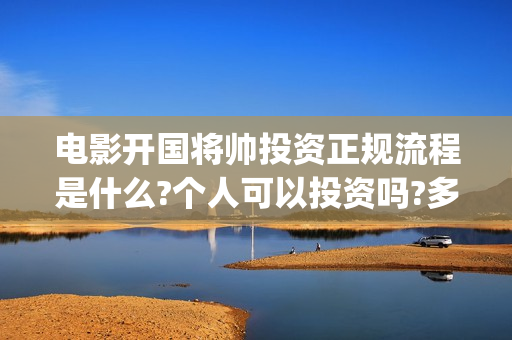 电影开国将帅投资正规流程是什么?个人可以投资吗?多久上映?(电影《开国将帅》)