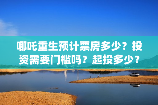 哪吒重生预计票房多少？投资需要门槛吗？起投多少？(哪吒重生电影票多少钱现场买票)