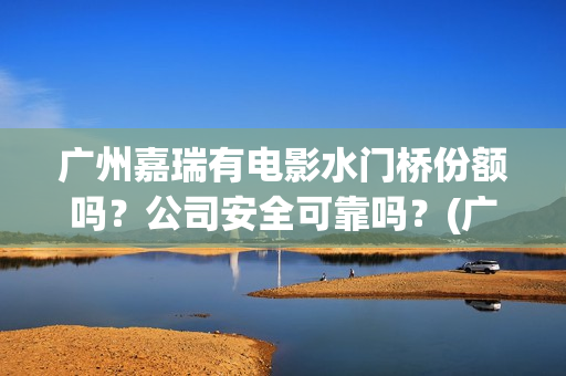 广州嘉瑞有电影水门桥份额吗？公司安全可靠吗？(广州市嘉悦国际影城)