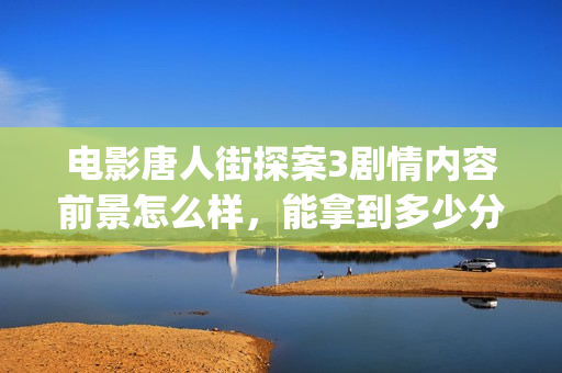 电影唐人街探案3剧情内容前景怎么样，能拿到多少分红？(电影唐人街探案2免费观看完整版)