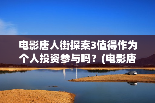 电影唐人街探案3值得作为个人投资参与吗？(电影唐人街探案1900)