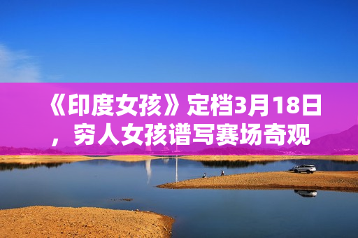 《印度女孩》定档3月18日，穷人女孩谱写赛场奇观