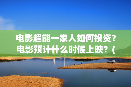 电影超能一家人如何投资？电影预计什么时候上映？(电影超能一家人沈腾免费观看国语版)