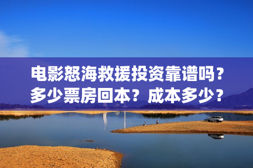 电影怒海救援投资靠谱吗？多少票房回本？成本多少？四川(怒海救援上映时间)