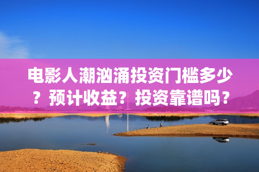 电影人潮汹涌投资门槛多少？预计收益？投资靠谱吗？成都(电影人潮汹涌啥意思)