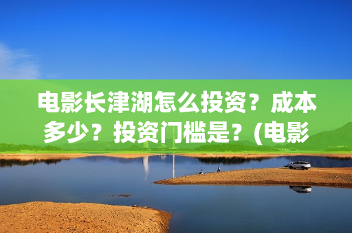 电影长津湖怎么投资？成本多少？投资门槛是？(电影长津湖咋样)