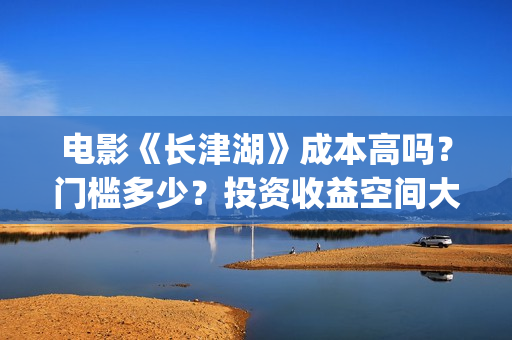 电影《长津湖》成本高吗？门槛多少？投资收益空间大吗？(电影长津湖免费观看)