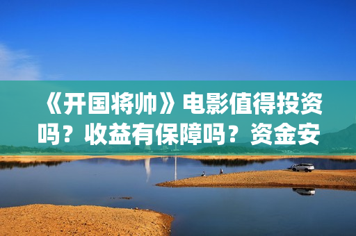 《开国将帅》电影值得投资吗？收益有保障吗？资金安全吗？(电影《开国将帅》)