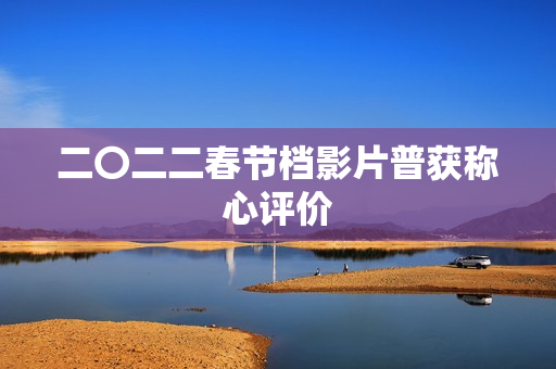 二〇二二春节档影片普获称心评价