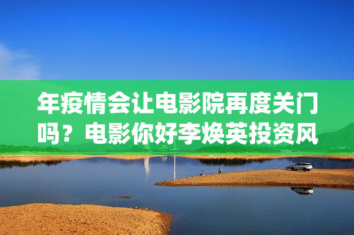 年疫情会让电影院再度关门吗？电影你好李焕英投资风险有多少？(疫情对电影的影响数据)