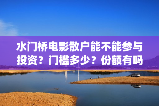 水门桥电影散户能不能参与投资？门槛多少？份额有吗？(电影 水门桥)