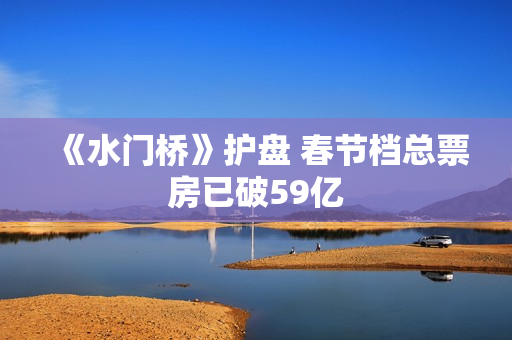 《水门桥》护盘 春节档总票房已破59亿