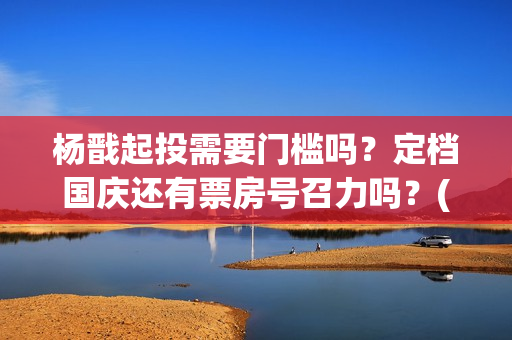 杨戬起投需要门槛吗？定档国庆还有票房号召力吗？(杨戬用什么)