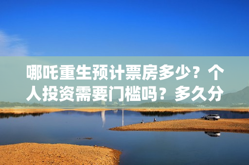 哪吒重生预计票房多少？个人投资需要门槛吗？多久分红？(哪吒重生电影票多少钱现场买票)