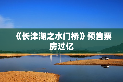 《长津湖之水门桥》预售票房过亿