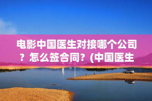 电影中国医生对接哪个公司？怎么签合同？(中国医生电影表达了什么意思)