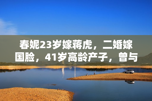 春妮23岁嫁蒋虎，二婚嫁国脸，41岁高龄产子，曾与郭德纲传绯闻