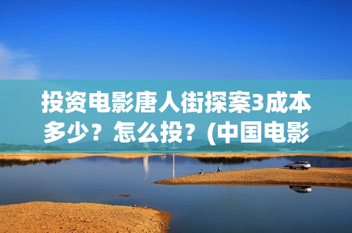 投资电影唐人街探案3成本多少？怎么投？(中国电影 唐人街)