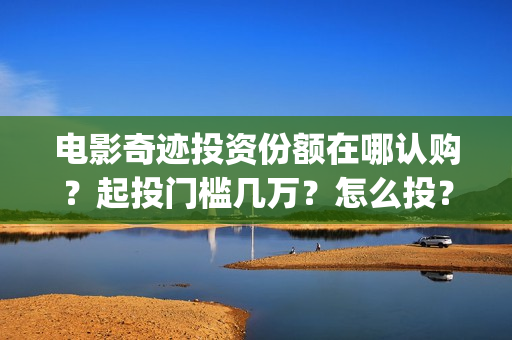 电影奇迹投资份额在哪认购？起投门槛几万？怎么投？(2021电影奇迹)