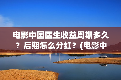 电影中国医生收益周期多久？后期怎么分红？(电影中国医生将拍)
