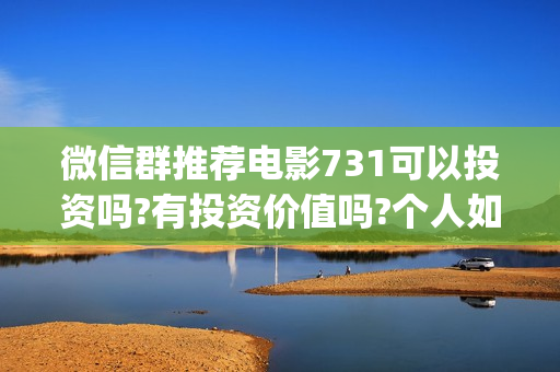 微信群推荐电影731可以投资吗?有投资价值吗?个人如何分辨真假?(微信电影群怎么赚钱的)
