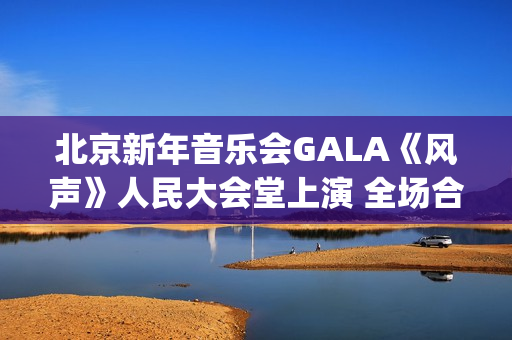 北京新年音乐会GALA《风声》人民大会堂上演 全场合唱《青山上》震撼人心(北京新年音乐会《风声》首秀)