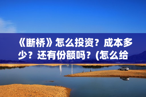 《断桥》怎么投资？成本多少？还有份额吗？(怎么给断桥投票)