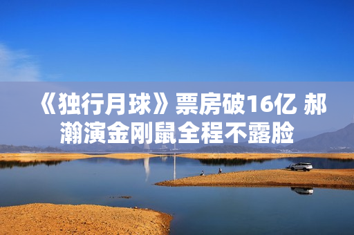 《独行月球》票房破16亿 郝瀚演金刚鼠全程不露脸