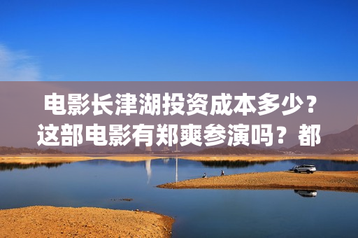 电影长津湖投资成本多少？这部电影有郑爽参演吗？都(电影长津湖 投资)