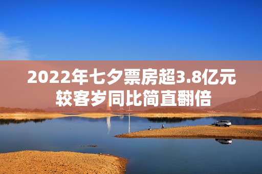 2022年七夕票房超3.8亿元 较客岁同比简直翻倍
