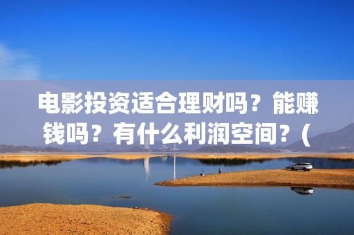 电影投资适合理财吗？能赚钱吗？有什么利润空间？(电影投资门槛高吗)