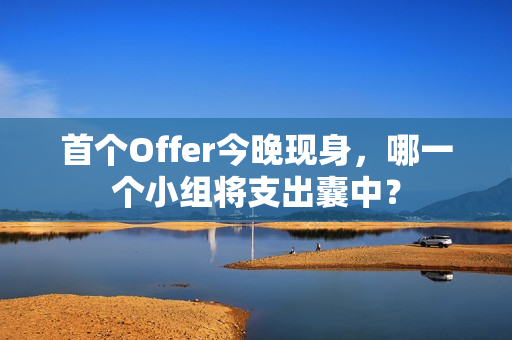 首个Offer今晚现身，哪一个小组将支出囊中？