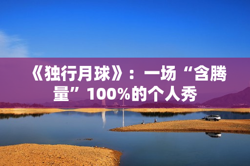 《独行月球》：一场“含腾量”100%的个人秀