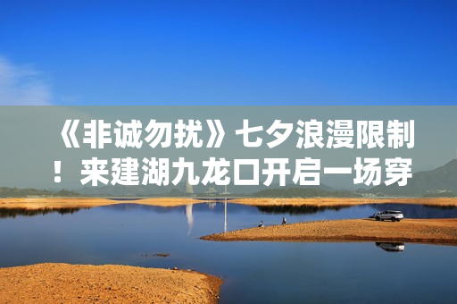 《非诚勿扰》七夕浪漫限制！来建湖九龙口开启一场穿越时空的爱恋